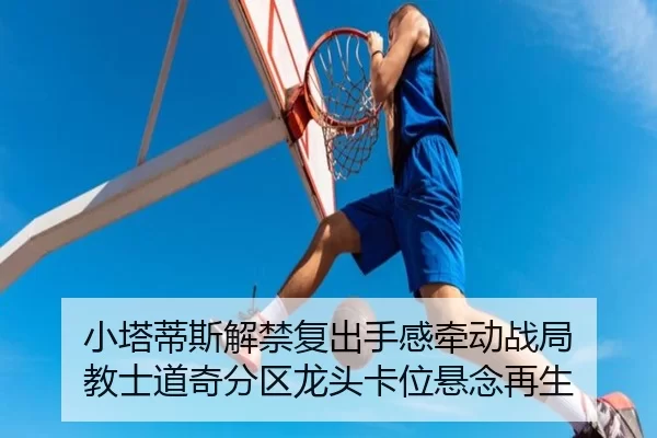 小塔蒂斯解禁复出手感牵动战局 教士道奇分区龙头卡位悬念再生